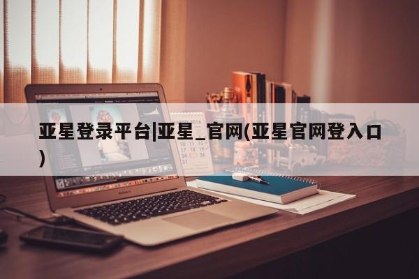 亚星娱乐 亚星管理平台亚星登录平台|亚星_官网(亚星官网登入口)