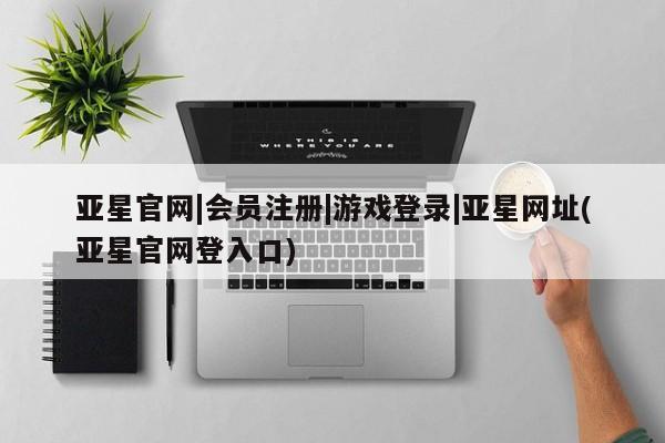 亚星娱乐 亚星管理平台亚星官网|会员注册|游戏登录|亚星网址(亚星官网登入口)