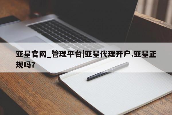 亚星娱乐 亚星管理平台亚星官网_管理平台|亚星代理开户.亚星正规吗？
