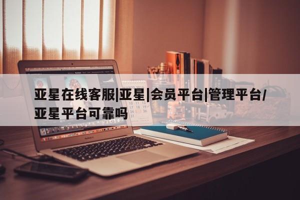 亚星娱乐 亚星管理平台亚星在线客服|亚星|会员平台|管理平台/亚星平台可靠吗
