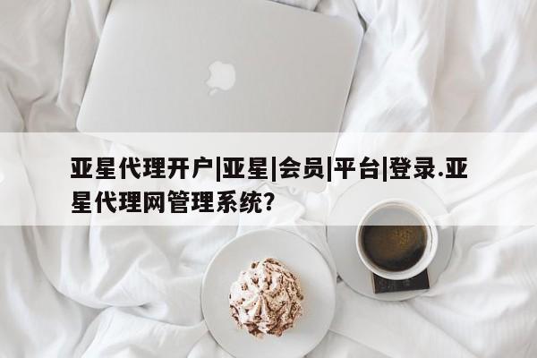 亚星娱乐 亚星管理平台亚星代理开户|亚星|会员|平台|登录.亚星代理网管理系统？
