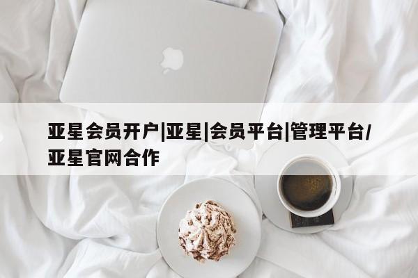 亚星娱乐 亚星管理平台亚星会员开户|亚星|会员平台|管理平台/亚星官网合作