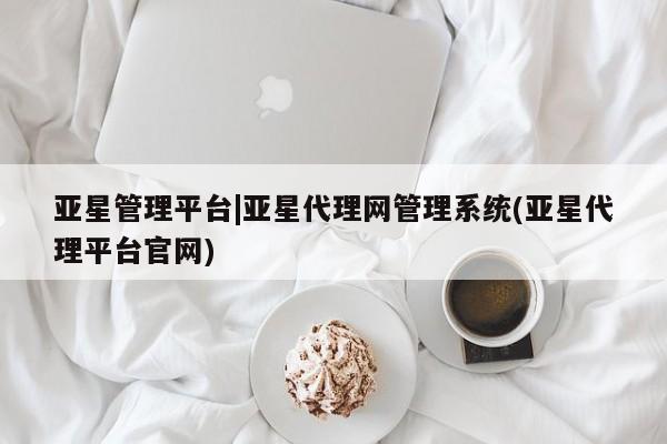 亚星娱乐 亚星管理平台亚星管理平台|亚星代理网管理系统(亚星代理平台官网)