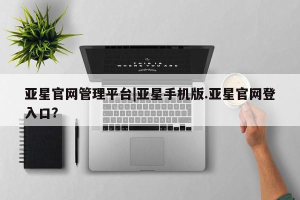 亚星娱乐 亚星管理平台亚星官网管理平台|亚星手机版.亚星官网登入口？