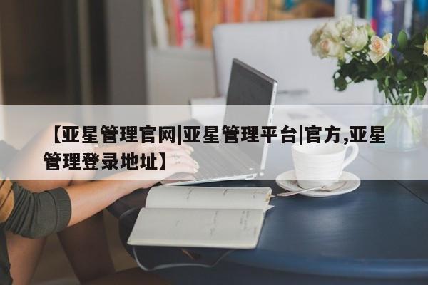 亚星娱乐 亚星管理平台【亚星管理官网|亚星管理平台|官方,亚星管理登录地址】