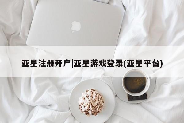 亚星娱乐 亚星管理平台亚星注册开户|亚星游戏登录(亚星平台)