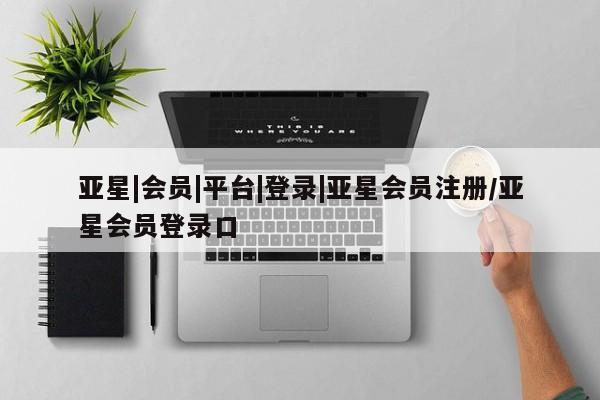 亚星娱乐 亚星管理平台亚星|会员|平台|登录|亚星会员注册/亚星会员登录口