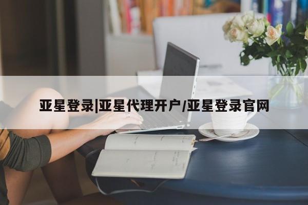 亚星娱乐 亚星管理平台亚星登录|亚星代理开户/亚星登录官网