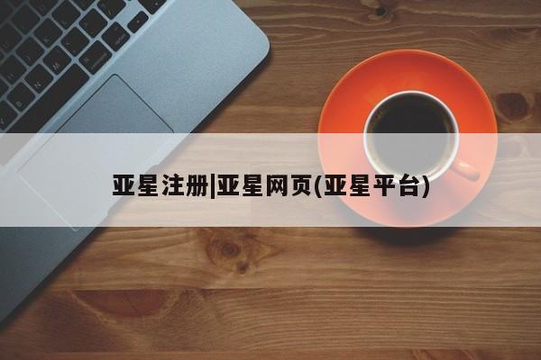 亚星娱乐 亚星管理平台亚星注册|亚星网页(亚星平台)