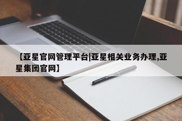 亚星娱乐 亚星管理平台【亚星官网管理平台|亚星相关业务办理,亚星集团官网】