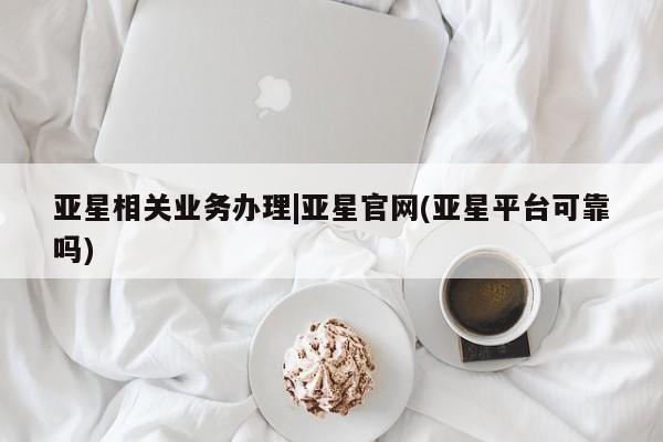 亚星娱乐 亚星管理平台亚星相关业务办理|亚星官网(亚星平台可靠吗)
