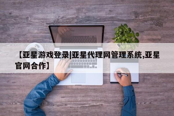 亚星娱乐 亚星管理平台【亚星游戏登录|亚星代理网管理系统,亚星官网合作】