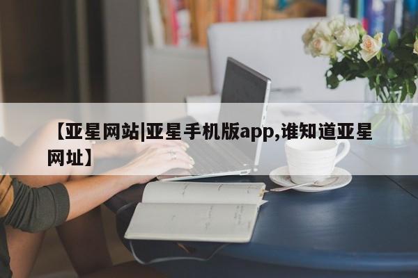 亚星娱乐 亚星管理平台【亚星网站|亚星手机版app,谁知道亚星网址】