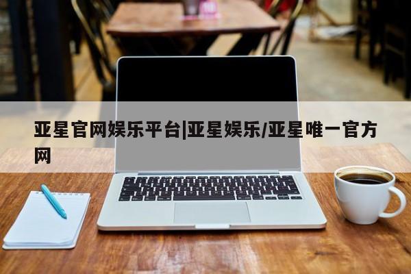 亚星娱乐 亚星管理平台亚星官网娱乐平台|亚星娱乐/亚星唯一官方网
