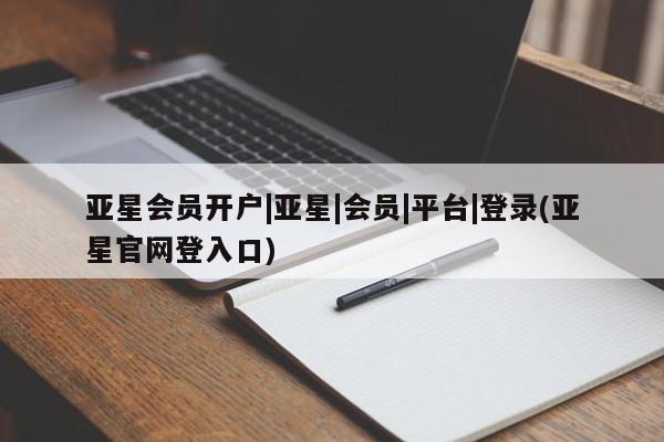 亚星娱乐 亚星管理平台亚星会员开户|亚星|会员|平台|登录(亚星官网登入口)
