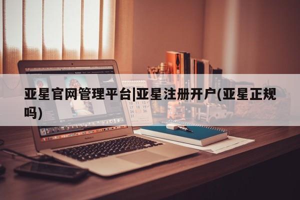 亚星娱乐 亚星管理平台亚星官网管理平台|亚星注册开户(亚星正规吗)