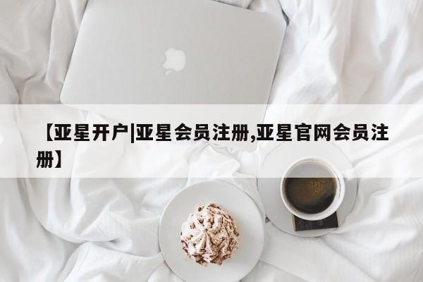 亚星娱乐 亚星管理平台【亚星开户|亚星会员注册,亚星官网会员注册】