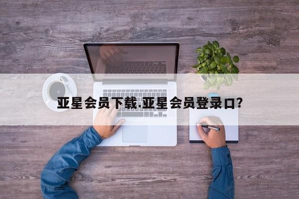 亚星娱乐 亚星管理平台亚星会员下载.亚星会员登录口？