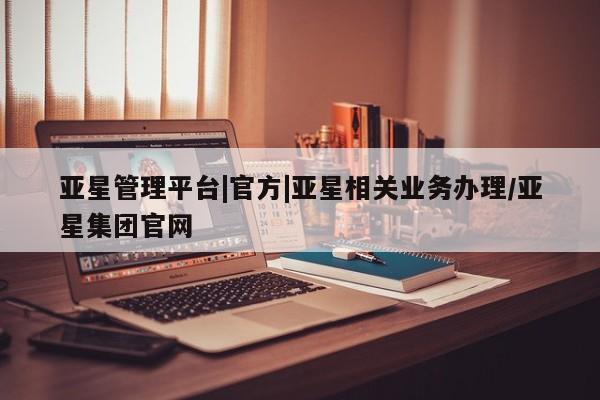 亚星娱乐 亚星管理平台亚星管理平台|官方|亚星相关业务办理/亚星集团官网