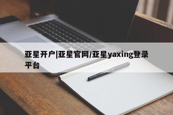 亚星娱乐 亚星管理平台亚星开户|亚星官网/亚星yaxing登录平台