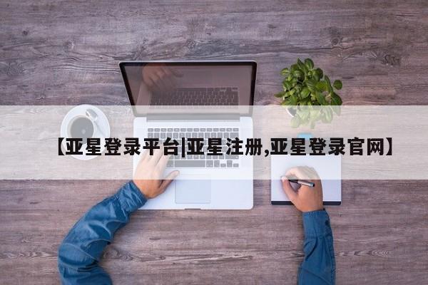亚星娱乐 亚星管理平台【亚星登录平台|亚星注册,亚星登录官网】