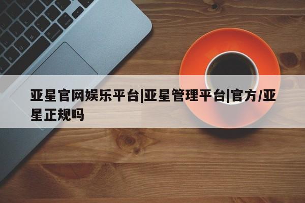 亚星娱乐 亚星管理平台亚星官网娱乐平台|亚星管理平台|官方/亚星正规吗