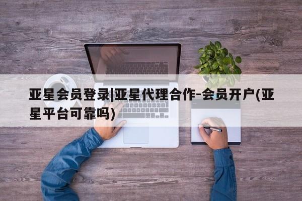 亚星娱乐 亚星管理平台亚星会员登录|亚星代理合作-会员开户(亚星平台可靠吗)