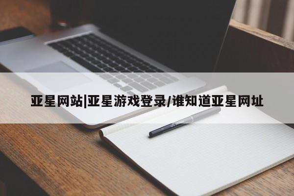 亚星娱乐 亚星管理平台亚星网站|亚星游戏登录/谁知道亚星网址
