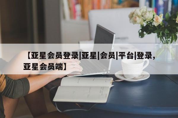 亚星娱乐 亚星管理平台【亚星会员登录|亚星|会员|平台|登录,亚星会员端】
