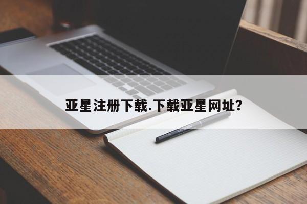 亚星娱乐 亚星管理平台亚星注册下载.下载亚星网址？