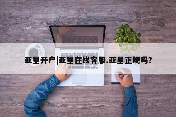 亚星娱乐 亚星管理平台亚星开户|亚星在线客服.亚星正规吗？