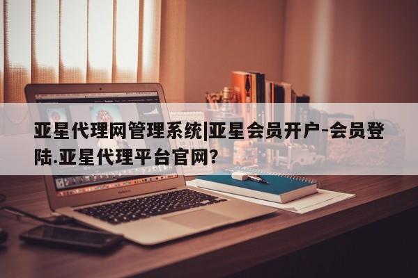 亚星娱乐 亚星管理平台亚星代理网管理系统|亚星会员开户-会员登陆.亚星代理平台官网？