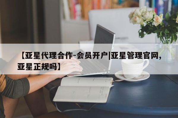 亚星娱乐 亚星管理平台【亚星代理合作-会员开户|亚星管理官网,亚星正规吗】