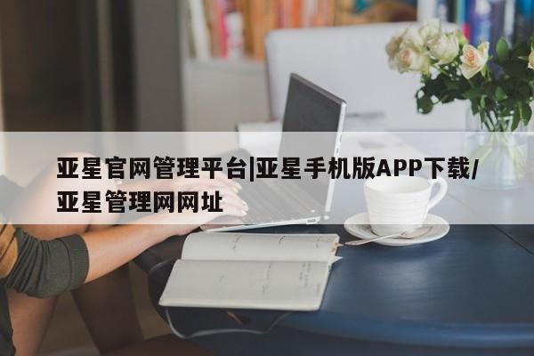 亚星娱乐 亚星管理平台亚星官网管理平台|亚星手机版APP下载/亚星管理网网址