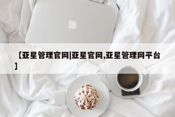 亚星娱乐 亚星管理平台【亚星管理官网|亚星官网,亚星管理网平台】