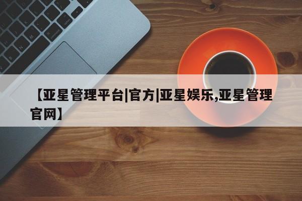 亚星娱乐 亚星管理平台【亚星管理平台|官方|亚星娱乐,亚星管理官网】