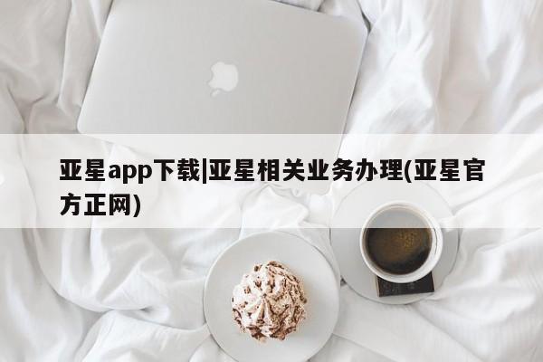 亚星娱乐 亚星管理平台亚星app下载|亚星相关业务办理(亚星官方正网)