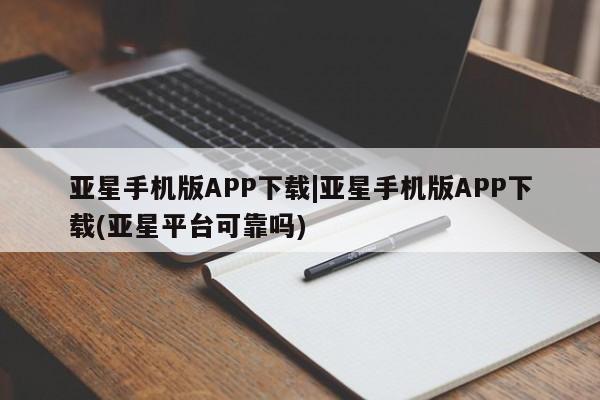 亚星娱乐 亚星管理平台亚星手机版APP下载|亚星手机版APP下载(亚星平台可靠吗)
