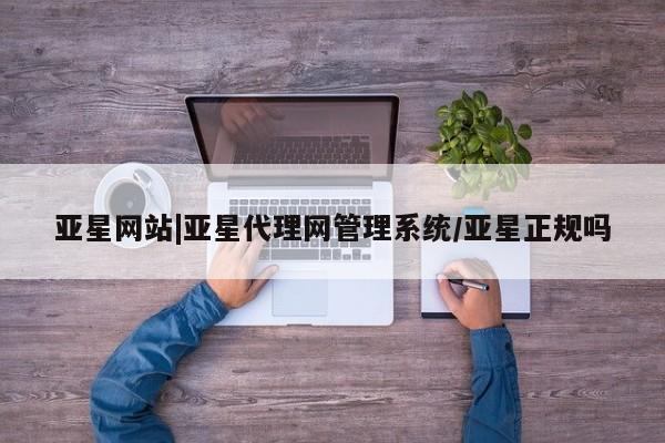 亚星娱乐 亚星管理平台亚星网站|亚星代理网管理系统/亚星正规吗