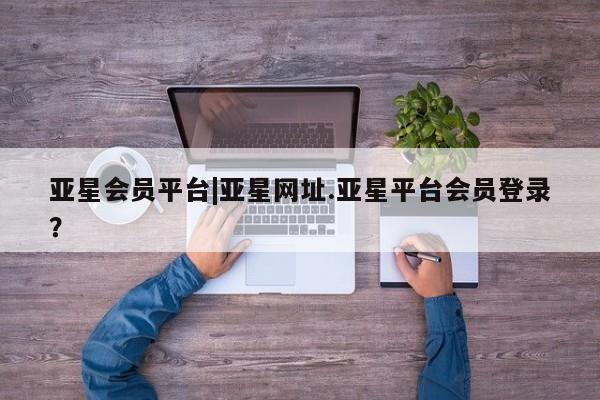 亚星娱乐 亚星管理平台亚星会员平台|亚星网址.亚星平台会员登录？