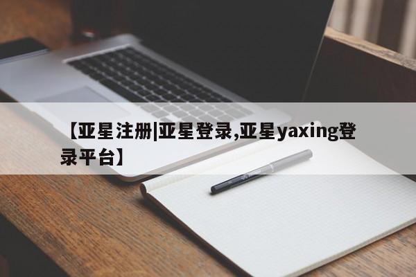 亚星娱乐 亚星管理平台【亚星注册|亚星登录,亚星yaxing登录平台】