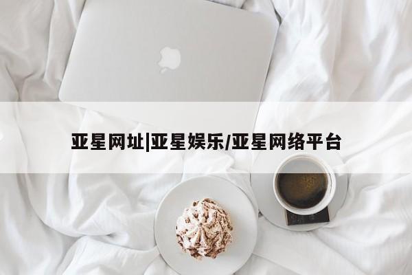 亚星娱乐 亚星管理平台亚星网址|亚星娱乐/亚星网络平台