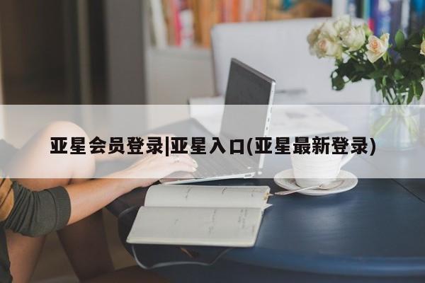 亚星娱乐 亚星管理平台亚星会员登录|亚星入口(亚星最新登录)