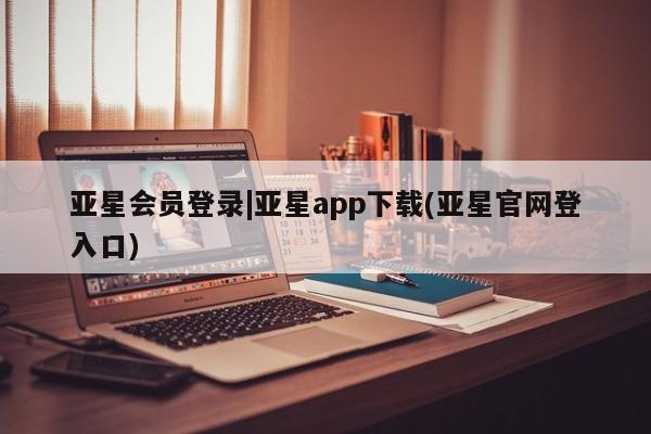 亚星娱乐 亚星管理平台亚星会员登录|亚星app下载(亚星官网登入口)