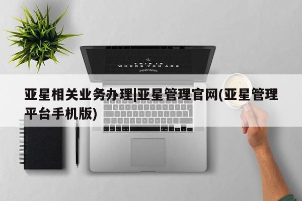 亚星娱乐 亚星管理平台亚星相关业务办理|亚星管理官网(亚星管理平台手机版)