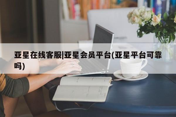 亚星娱乐 亚星管理平台亚星在线客服|亚星会员平台(亚星平台可靠吗)