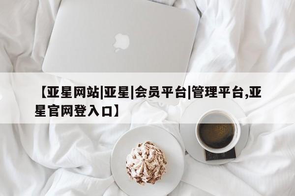 亚星娱乐 亚星管理平台【亚星网站|亚星|会员平台|管理平台,亚星官网登入口】