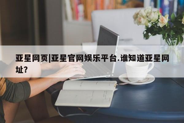 亚星娱乐 亚星管理平台亚星网页|亚星官网娱乐平台.谁知道亚星网址？