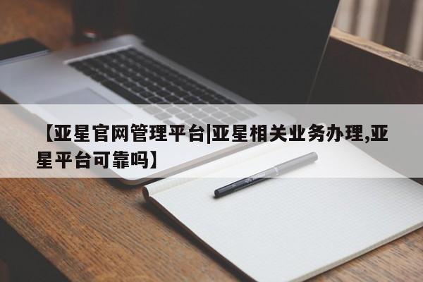 亚星娱乐 亚星管理平台【亚星官网管理平台|亚星相关业务办理,亚星平台可靠吗】
