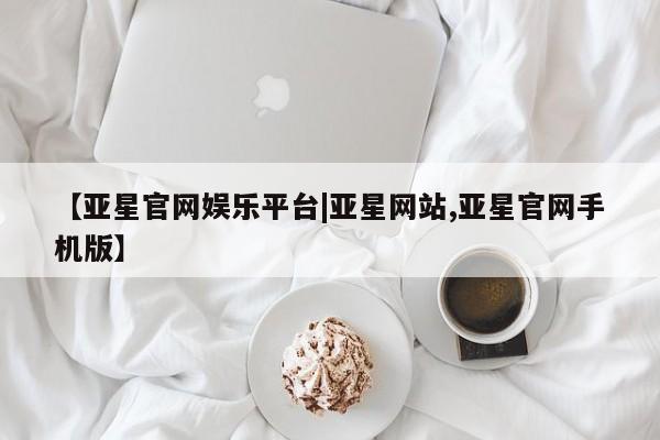 亚星娱乐 亚星管理平台【亚星官网娱乐平台|亚星网站,亚星官网手机版】